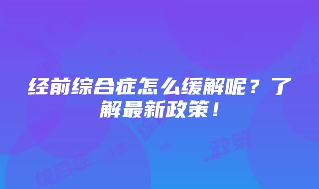 经前综合症怎么缓解呢？了解最新政策！