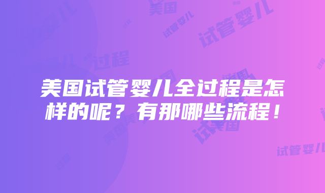 美国试管婴儿全过程是怎样的呢？有那哪些流程！