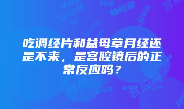 吃调经片和益母草月经还是不来，是宫腔镜后的正常反应吗？