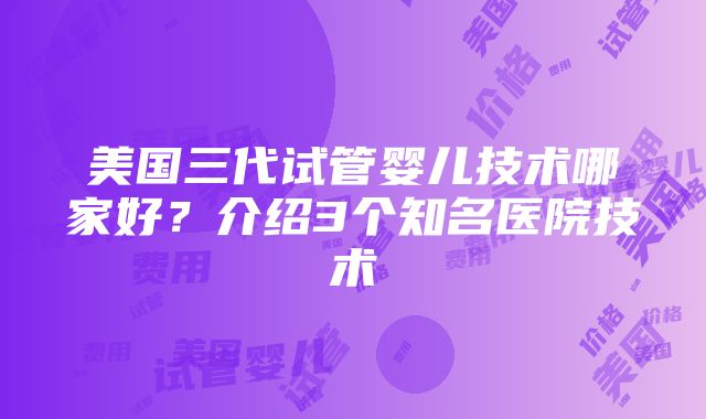 美国三代试管婴儿技术哪家好？介绍3个知名医院技术