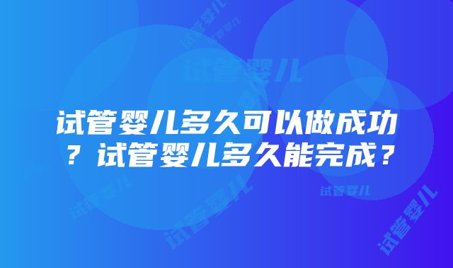 试管婴儿多久可以做成功？试管婴儿多久能完成？