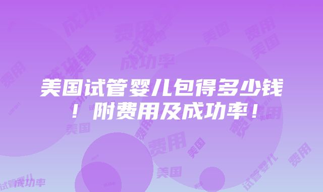 美国试管婴儿包得多少钱！附费用及成功率！