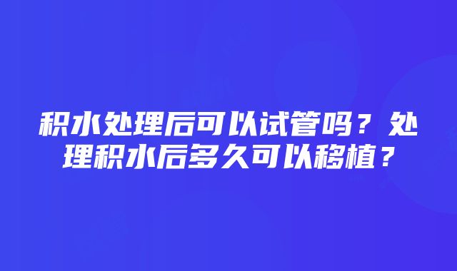 积水处理后可以试管吗？处理积水后多久可以移植？