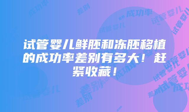 试管婴儿鲜胚和冻胚移植的成功率差别有多大！赶紧收藏！