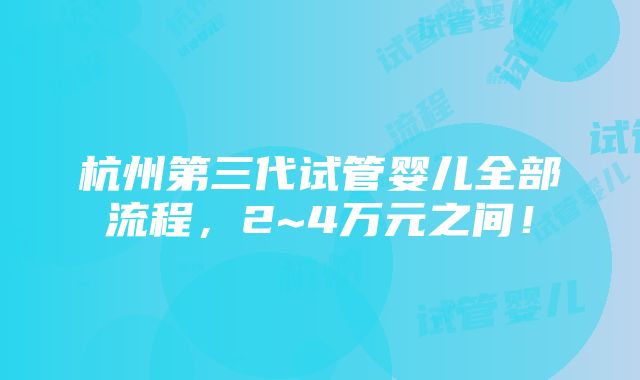 杭州第三代试管婴儿全部流程，2~4万元之间！