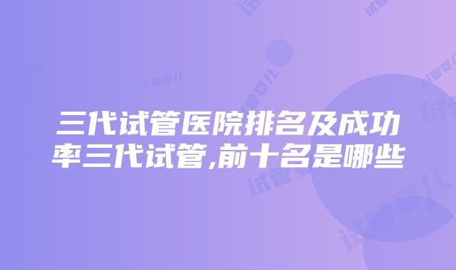 三代试管医院排名及成功率三代试管,前十名是哪些