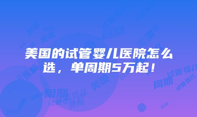 美国的试管婴儿医院怎么选，单周期5万起！