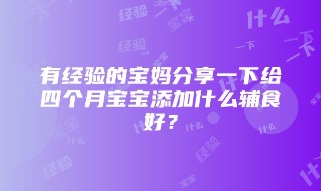 有经验的宝妈分享一下给四个月宝宝添加什么辅食好？