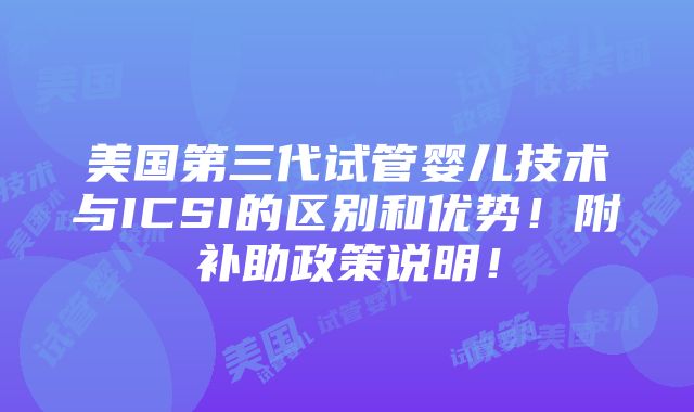 美国第三代试管婴儿技术与ICSI的区别和优势！附补助政策说明！