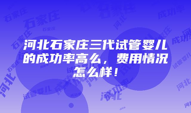 河北石家庄三代试管婴儿的成功率高么，费用情况怎么样！