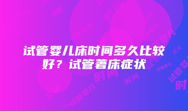 试管婴儿床时间多久比较好？试管著床症状