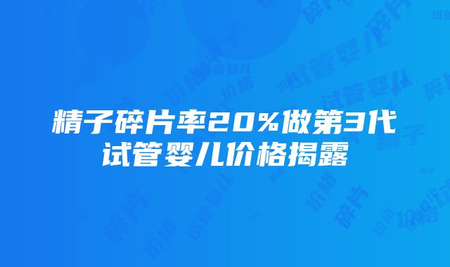 精子碎片率20%做第3代试管婴儿价格揭露