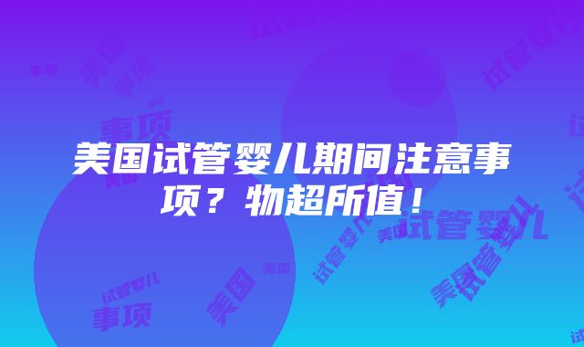 美国试管婴儿期间注意事项？物超所值！