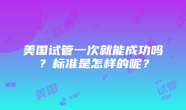 美国试管一次就能成功吗？标准是怎样的呢？