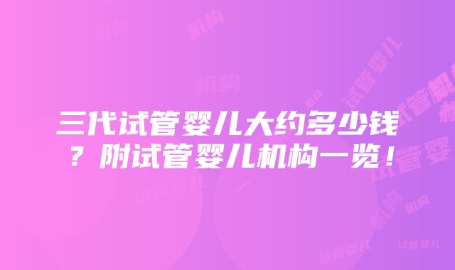 三代试管婴儿大约多少钱？附试管婴儿机构一览！