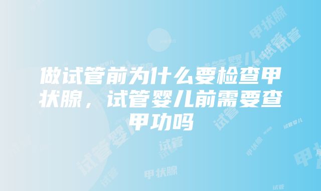 做试管前为什么要检查甲状腺，试管婴儿前需要查甲功吗