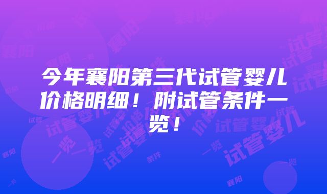 今年襄阳第三代试管婴儿价格明细！附试管条件一览！