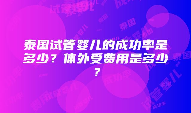 泰国试管婴儿的成功率是多少？体外受费用是多少？