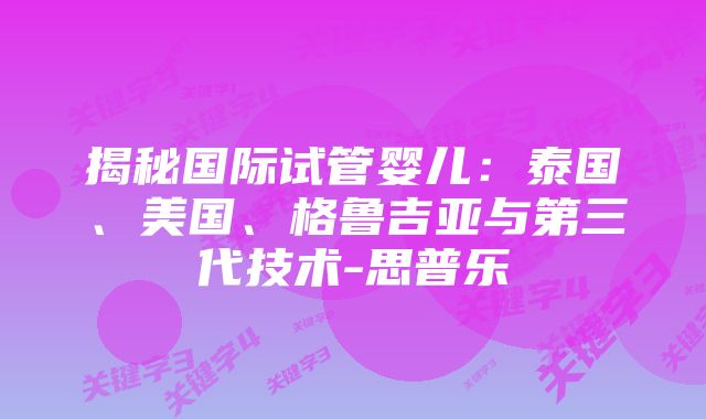 揭秘国际试管婴儿：泰国、美国、格鲁吉亚与第三代技术-思普乐