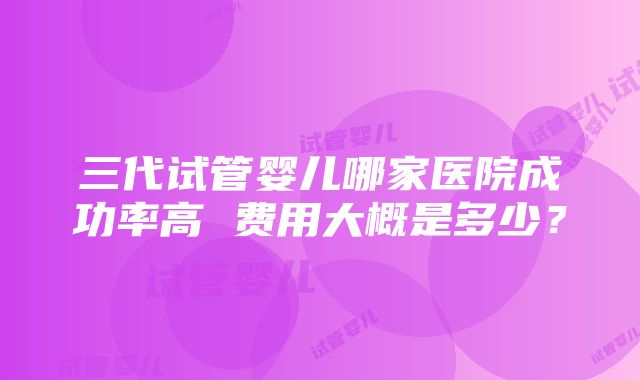 三代试管婴儿哪家医院成功率高 费用大概是多少？