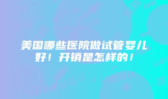 美国哪些医院做试管婴儿好！开销是怎样的！