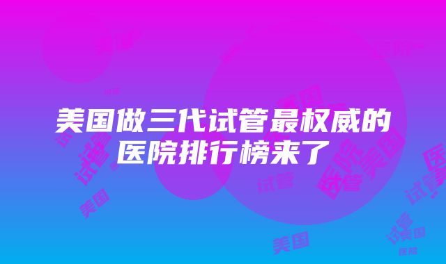 美国做三代试管最权威的医院排行榜来了