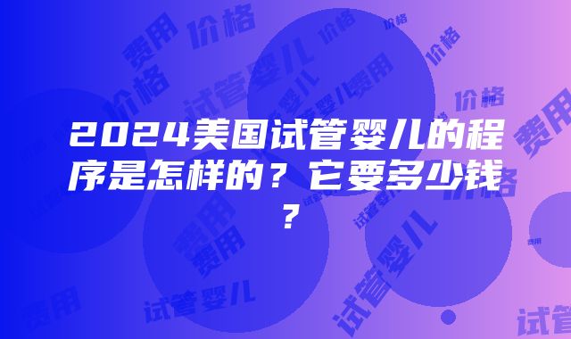 2024美国试管婴儿的程序是怎样的？它要多少钱？