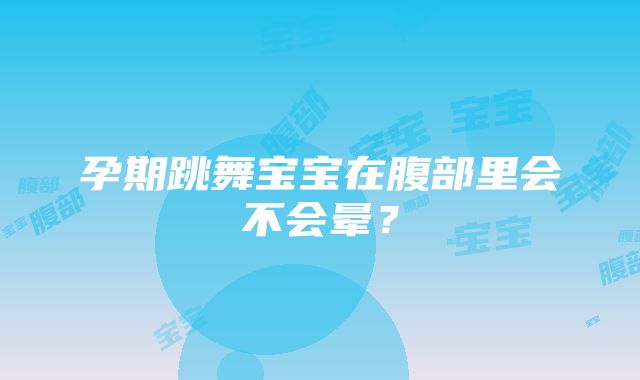 孕期跳舞宝宝在腹部里会不会晕？