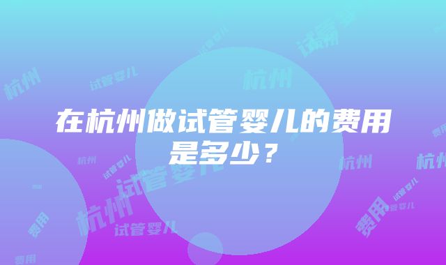 在杭州做试管婴儿的费用是多少？