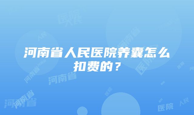 河南省人民医院养囊怎么扣费的？