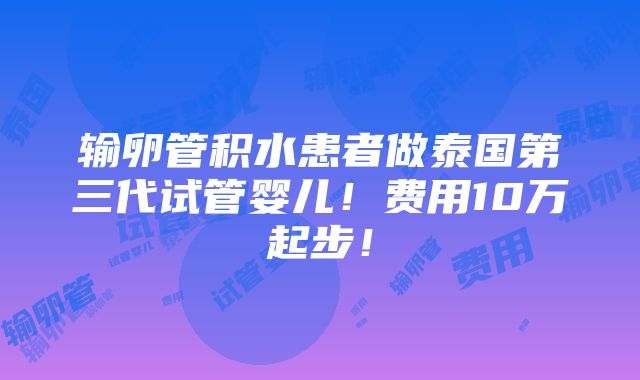 输卵管积水患者做泰国第三代试管婴儿！费用10万起步！