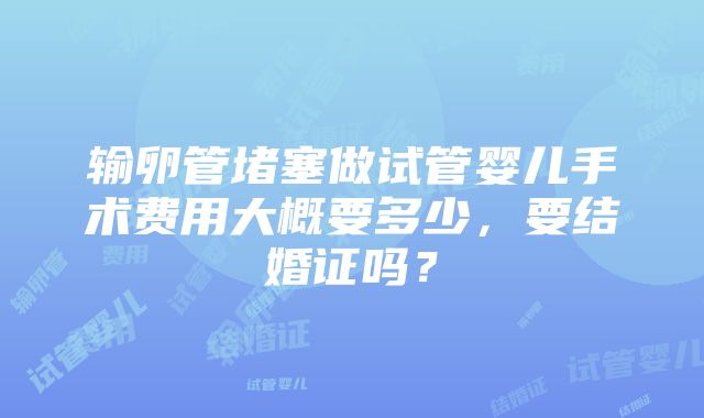 输卵管堵塞做试管婴儿手术费用大概要多少，要结婚证吗？