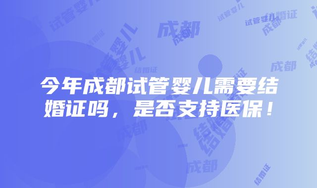 今年成都试管婴儿需要结婚证吗，是否支持医保！