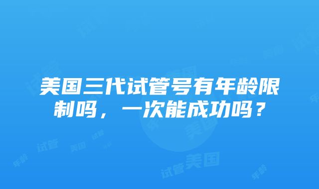 美国三代试管号有年龄限制吗，一次能成功吗？