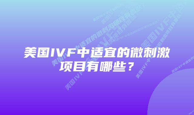 美国IVF中适宜的微刺激项目有哪些？