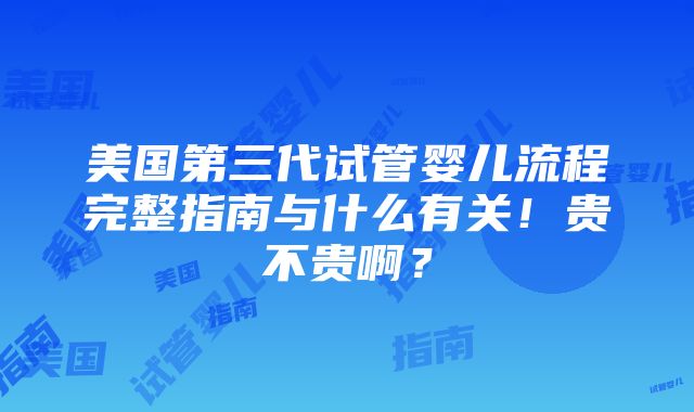 美国第三代试管婴儿流程完整指南与什么有关！贵不贵啊？