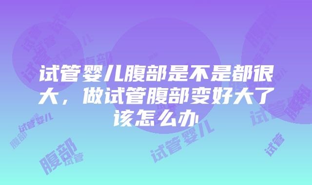 试管婴儿腹部是不是都很大，做试管腹部变好大了该怎么办