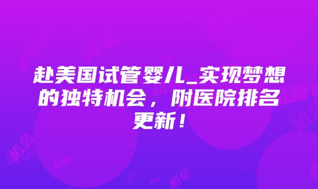 赴美国试管婴儿_实现梦想的独特机会，附医院排名更新！