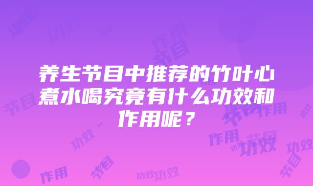 养生节目中推荐的竹叶心煮水喝究竟有什么功效和作用呢？