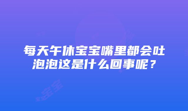 每天午休宝宝嘴里都会吐泡泡这是什么回事呢？