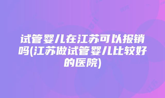 试管婴儿在江苏可以报销吗(江苏做试管婴儿比较好的医院)