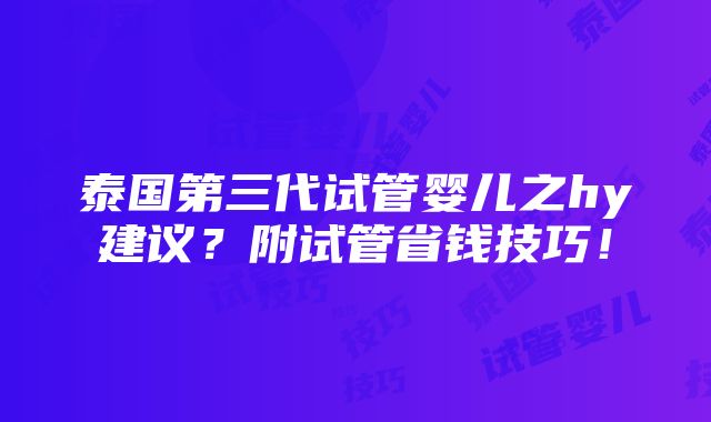 泰国第三代试管婴儿之hy建议？附试管省钱技巧！