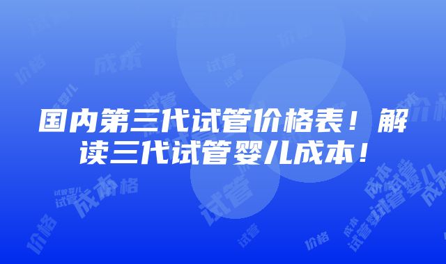 国内第三代试管价格表！解读三代试管婴儿成本！