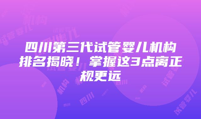 四川第三代试管婴儿机构排名揭晓！掌握这3点离正规更远