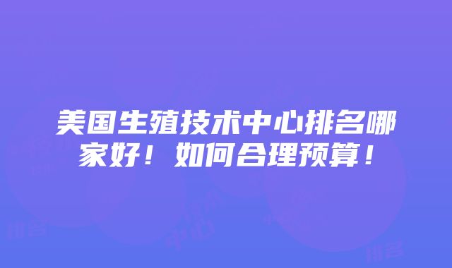 美国生殖技术中心排名哪家好！如何合理预算！