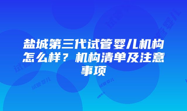 盐城第三代试管婴儿机构怎么样？机构清单及注意事项