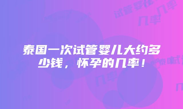 泰国一次试管婴儿大约多少钱，怀孕的几率！