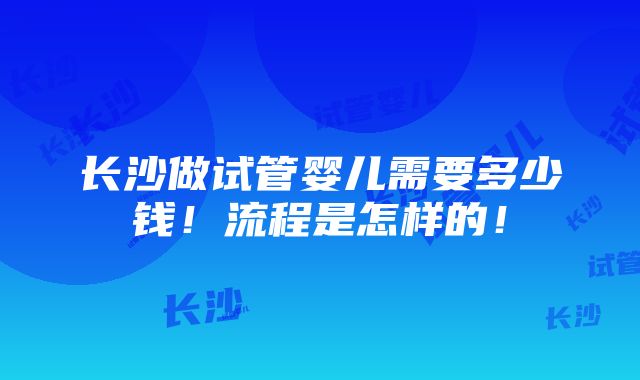 长沙做试管婴儿需要多少钱！流程是怎样的！