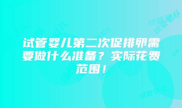 试管婴儿第二次促排卵需要做什么准备？实际花费范围！