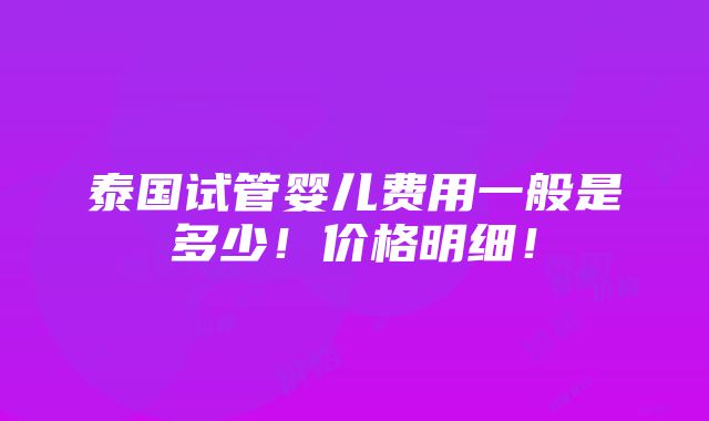 泰国试管婴儿费用一般是多少！价格明细！